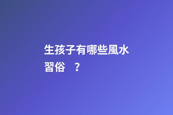 生孩子有哪些風水習俗？
